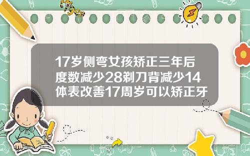17岁侧弯女孩矫正三年后度数减少28剃刀背减少14体表改善17周岁可以矫正牙齿吗图片