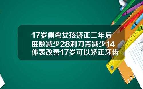 17岁侧弯女孩矫正三年后度数减少28剃刀背减少14体表改善17岁可以矫正牙齿么