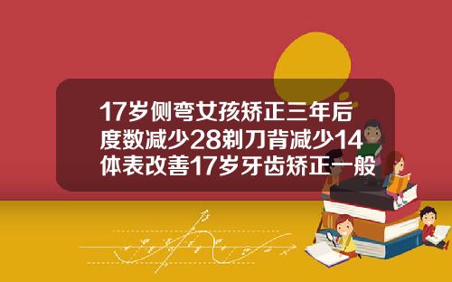 17岁侧弯女孩矫正三年后度数减少28剃刀背减少14体表改善17岁牙齿矫正一般多少钱啊