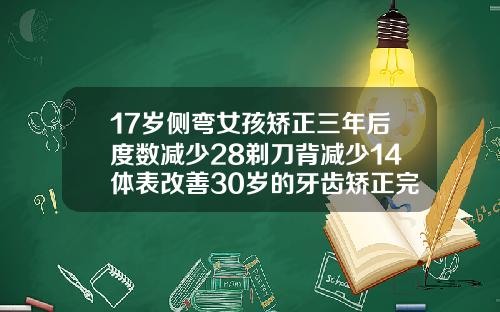 17岁侧弯女孩矫正三年后度数减少28剃刀背减少14体表改善30岁的牙齿矫正完牙齿多久可以看出效果