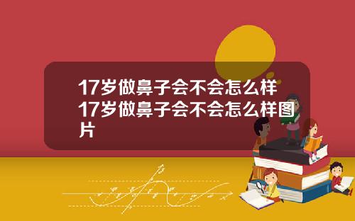 17岁做鼻子会不会怎么样17岁做鼻子会不会怎么样图片