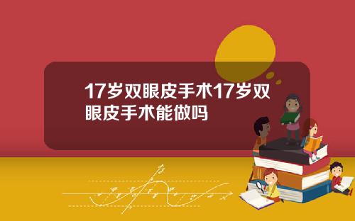 17岁双眼皮手术17岁双眼皮手术能做吗