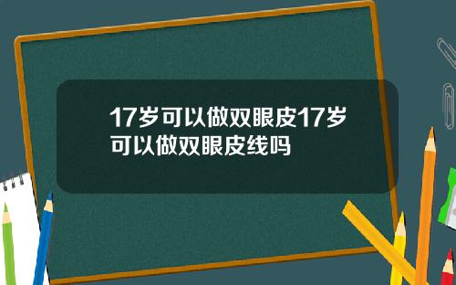 17岁可以做双眼皮17岁可以做双眼皮线吗