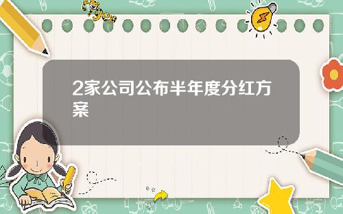 2家公司公布半年度分红方案