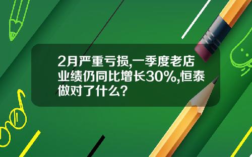 2月严重亏损,一季度老店业绩仍同比增长30%,恒泰做对了什么？