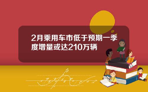 2月乘用车市低于预期一季度增量或达210万辆