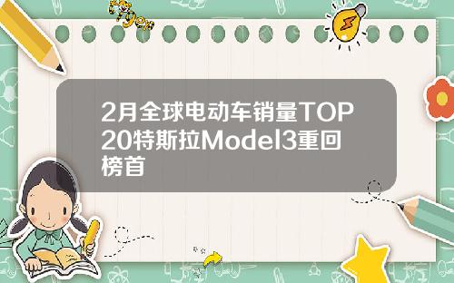 2月全球电动车销量TOP20特斯拉Model3重回榜首