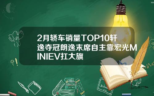2月轿车销量TOP10轩逸夺冠朗逸末席自主靠宏光MINIEV扛大旗
