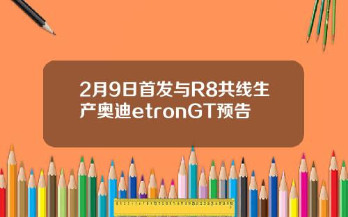 2月9日首发与R8共线生产奥迪etronGT预告