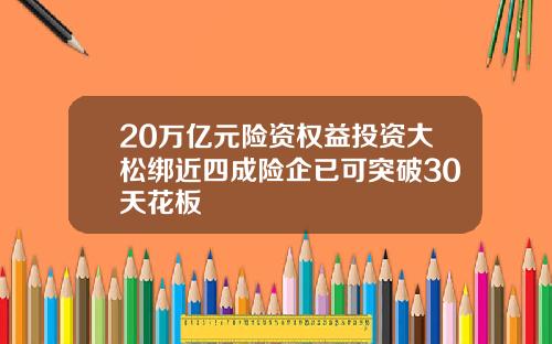 20万亿元险资权益投资大松绑近四成险企已可突破30天花板
