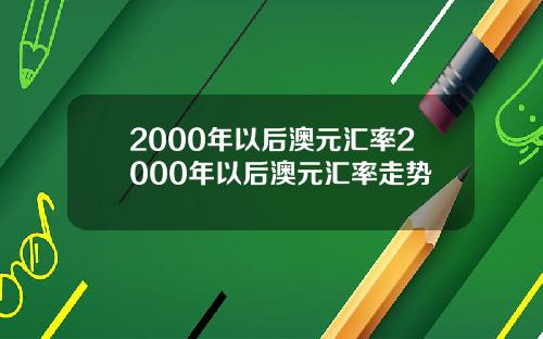 2000年以后澳元汇率2000年以后澳元汇率走势