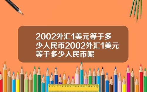 2002外汇1美元等于多少人民币2002外汇1美元等于多少人民币呢