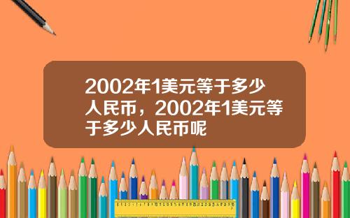 2002年1美元等于多少人民币，2002年1美元等于多少人民币呢