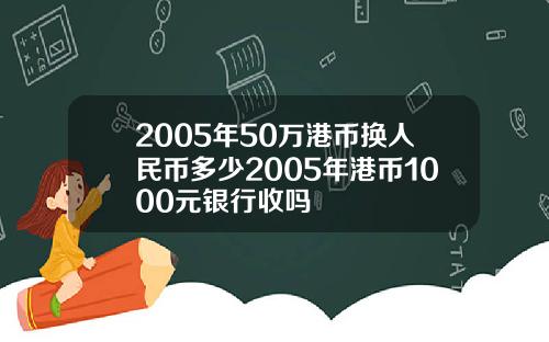 2005年50万港币换人民币多少2005年港币1000元银行收吗
