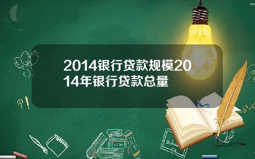 2014银行贷款规模2014年银行贷款总量