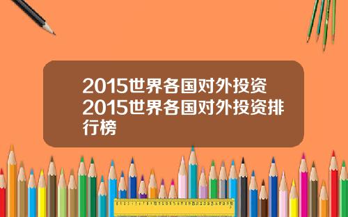 2015世界各国对外投资2015世界各国对外投资排行榜
