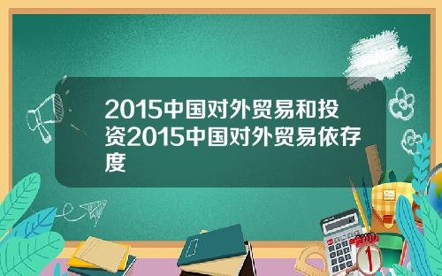 2015中国对外贸易和投资2015中国对外贸易依存度