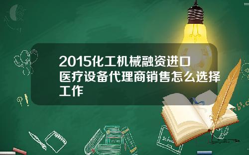2015化工机械融资进口医疗设备代理商销售怎么选择工作