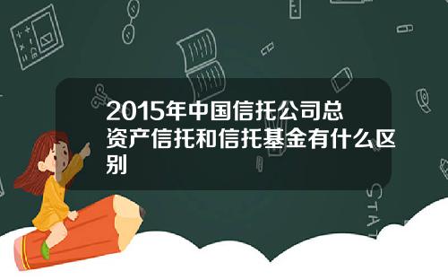 2015年中国信托公司总资产信托和信托基金有什么区别