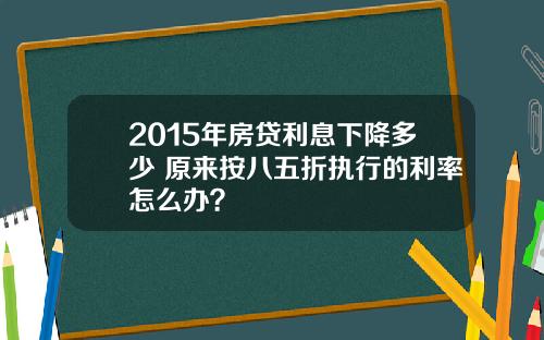 2015年房贷利息下降多少 原来按八五折执行的利率怎么办？