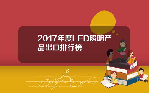 2017年度LED照明产品出口排行榜
