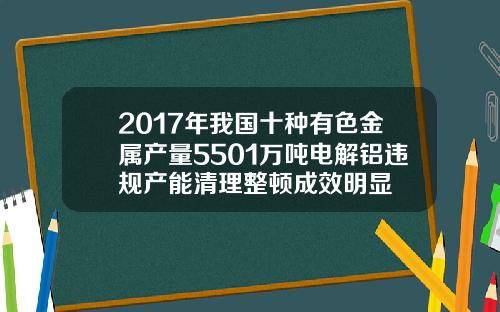 2017年我国十种有色金属产量5501万吨电解铝违规产能清理整顿成效明显