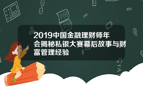 2019中国金融理财师年会揭秘私银大赛幕后故事与财富管理经验