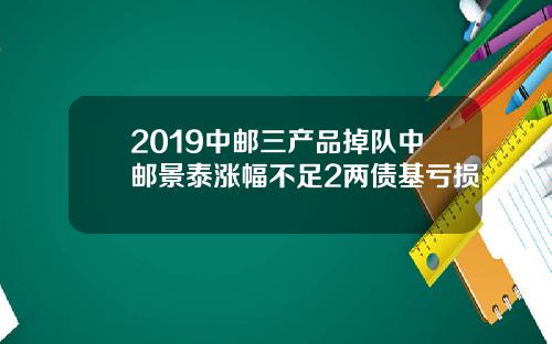 2019中邮三产品掉队中邮景泰涨幅不足2两债基亏损