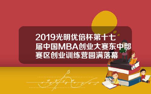 2019光明优倍杯第十七届中国MBA创业大赛东中部赛区创业训练营圆满落幕