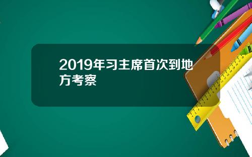 2019年习主席首次到地方考察