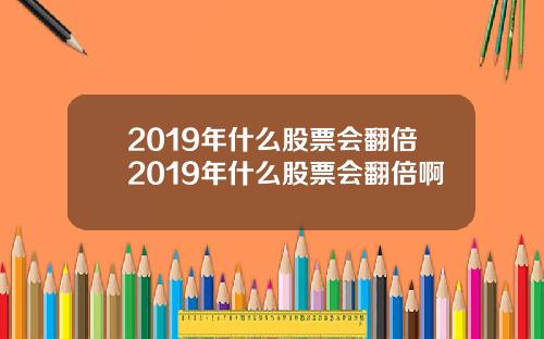 2019年什么股票会翻倍2019年什么股票会翻倍啊