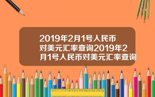 2019年2月1号人民币对美元汇率查询2019年2月1号人民币对美元汇率查询是多少