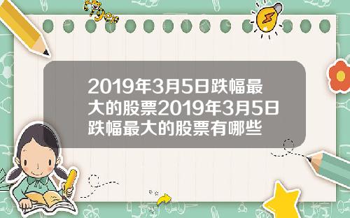 2019年3月5日跌幅最大的股票2019年3月5日跌幅最大的股票有哪些