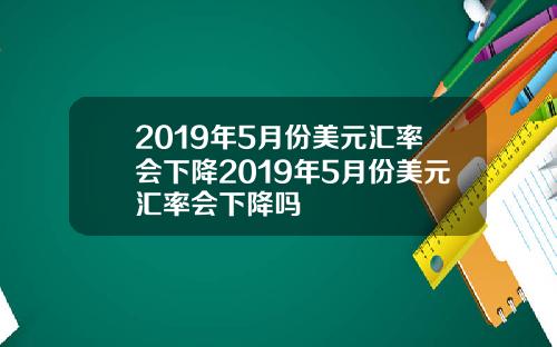 2019年5月份美元汇率会下降2019年5月份美元汇率会下降吗