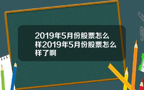 2019年5月份股票怎么样2019年5月份股票怎么样了啊