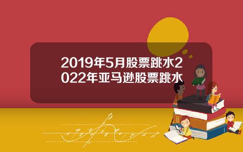 2019年5月股票跳水2022年亚马逊股票跳水
