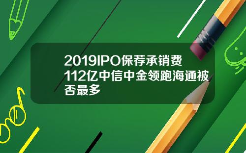 2019IPO保荐承销费112亿中信中金领跑海通被否最多