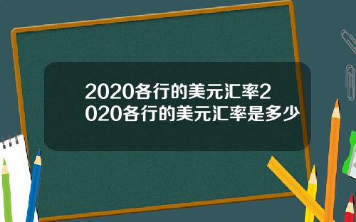 2020各行的美元汇率2020各行的美元汇率是多少