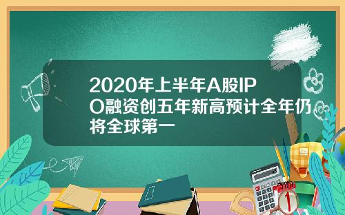 2020年上半年A股IPO融资创五年新高预计全年仍将全球第一