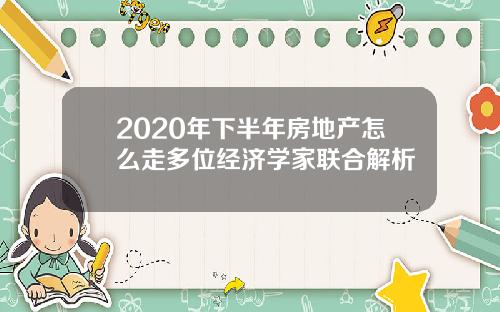 2020年下半年房地产怎么走多位经济学家联合解析
