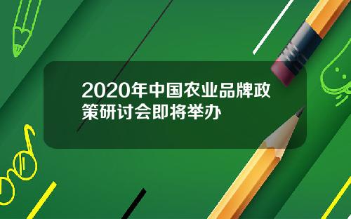 2020年中国农业品牌政策研讨会即将举办