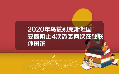 2020年乌兹别克斯坦国安局阻止4次恐袭两次在独联体国家