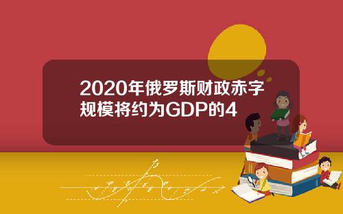 2020年俄罗斯财政赤字规模将约为GDP的4