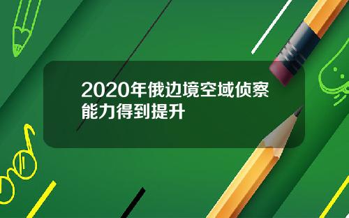 2020年俄边境空域侦察能力得到提升