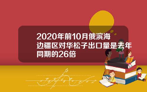 2020年前10月俄滨海边疆区对华松子出口量是去年同期的26倍