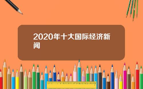 2020年十大国际经济新闻