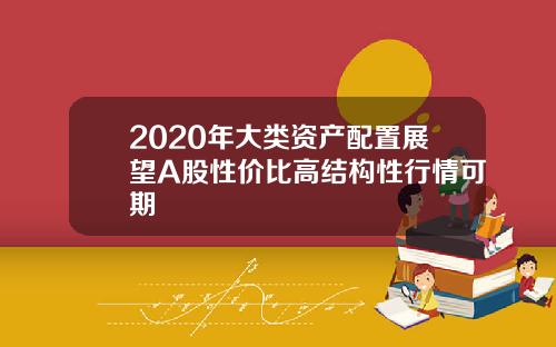 2020年大类资产配置展望A股性价比高结构性行情可期