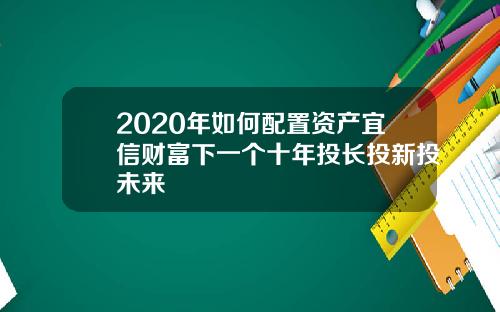 2020年如何配置资产宜信财富下一个十年投长投新投未来