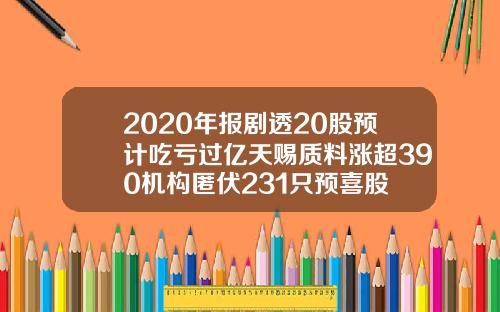 2020年报剧透20股预计吃亏过亿天赐质料涨超390机构匿伏231只预喜股