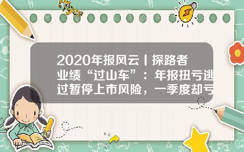 2020年报风云丨探路者业绩“过山车”：年报扭亏逃过暂停上市风险，一季度却亏损500万元至1000万元-探路者多少钱收购绿野